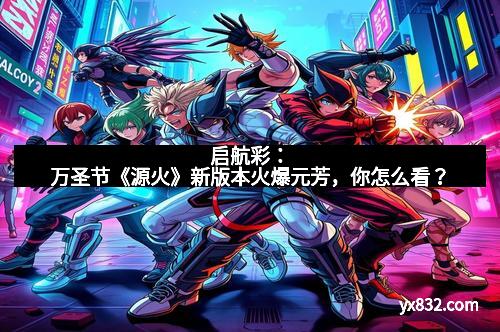 启航彩:万圣节《源火》新版本火爆元芳,你怎么看? 启航彩:万圣节《源火》新版本火爆元芳,你怎么看?
