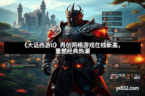 《大话西游II》再创网络游戏在线新高,重燃经典热潮 《大话西游II》再创网络游戏在线新高,重燃经典热潮